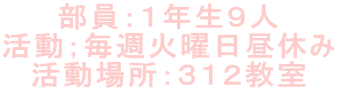 部員：１年生９人 活動；毎週火曜日昼休み 活動場所：３１２教室 